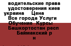 водительские права удостоверения киев украина  › Цена ­ 12 000 - Все города Услуги » Обучение. Курсы   . Башкортостан респ.,Баймакский р-н